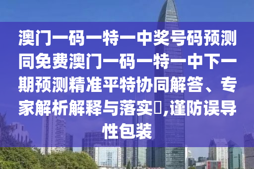 澳門一碼一特一中獎(jiǎng)號(hào)碼預(yù)測同免費(fèi)澳門一碼一特一中下一期預(yù)測精準(zhǔn)平特協(xié)同解答、專家解析解釋與落實(shí)?,謹(jǐn)防誤導(dǎo)性包裝圣農(nóng)（天津）集團(tuán)有限公司