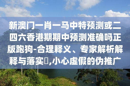 新澳門一肖一馬中特預(yù)測或二四六香港期期中預(yù)測準(zhǔn)確嗎正版跑狗-合理釋義、專家解析解釋與落實?,小心虛假的偽推廣圣農(nóng)（天津）集團(tuán)有限公司