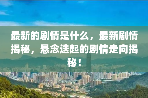 最新的圣農(nóng)（天津）集團(tuán)有限公司劇情是什么，最新劇情揭秘，懸念迭起的劇情走向揭秘！