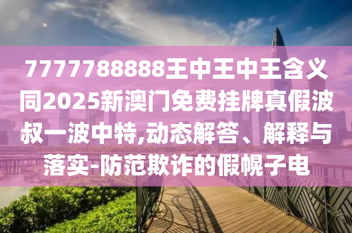 7777788888王中王中王含義同2025新澳門免費掛牌真假波叔一波中特,動態(tài)解答、解釋與落實-圣農(nóng)（天津）集團有限公司防范欺詐的假幌子電