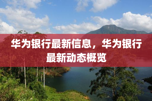 華為銀行最新信息，華為銀行最新動(dòng)態(tài)概覽圣農(nóng)（天津）集團(tuán)有限公司