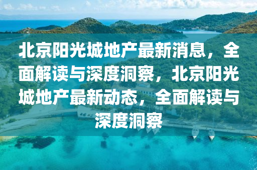 北京陽光城地產(chǎn)最新消息，全面解讀與深度洞察，北京陽光城地產(chǎn)最新動態(tài)，全面解讀與深度洞察圣農(nóng)（天津）集團有限公司