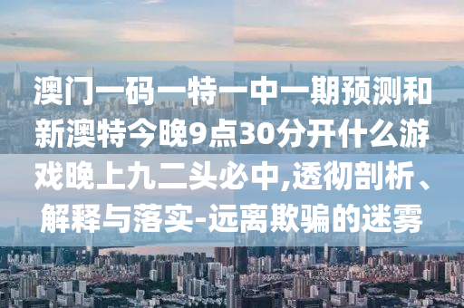 澳門一碼一特一中一期預(yù)測和新澳特今晚9點(diǎn)30分開什么游戲晚上九二頭必中,透徹剖析、解釋與落實(shí)-遠(yuǎn)離欺騙圣農(nóng)（天津）集團(tuán)有限公司的迷霧