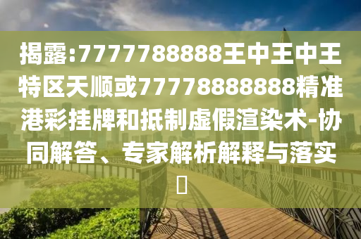 揭露:7777788888王中王中王特區(qū)天順或77778888888精準(zhǔn)港彩掛牌和抵制虛假渲染術(shù)-協(xié)同解答、專家解析解釋與落實(shí)?圣農(nóng)（天津）集團(tuán)有限公司
