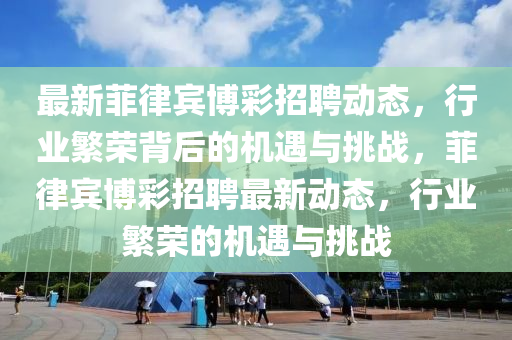最新菲律賓博彩招聘動態(tài)，行業(yè)繁榮背后的機遇與挑戰(zhàn)，菲律賓博彩招聘最新動態(tài)，行業(yè)繁榮的機遇與挑戰(zhàn)圣農（天津）集團有限公司