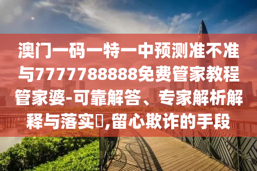 澳門一碼一特一中預測準不準與7777788888免費管家教程管家婆-可靠解答、專家解析解釋與落實?,留心欺詐的手段圣農(nóng)（天津）集團有限公司