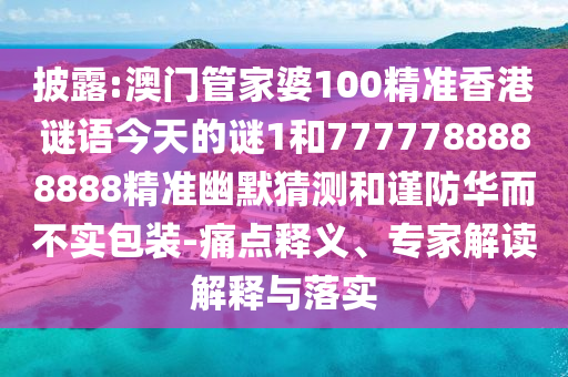 披露:澳門管家婆100精準香港謎語今天的謎1和7777788888888精準幽圣農(nóng)（天津）集團有限公司默猜測和謹防華而不實包裝-痛點釋義、專家解讀解釋與落實