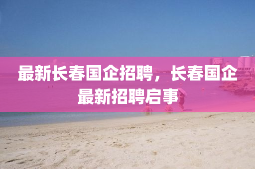 最新長(zhǎng)春國(guó)企招聘，長(zhǎng)春國(guó)企最新招聘啟事圣農(nóng)（天津）集團(tuán)有限公司