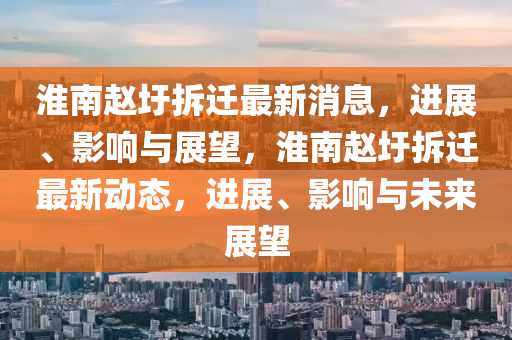 淮南趙圩拆遷最新消息，進(jìn)展、影響與展望，淮南趙圩拆遷最新動態(tài)，進(jìn)展、影響與未來展望圣農(nóng)（天津）集團(tuán)有限公司