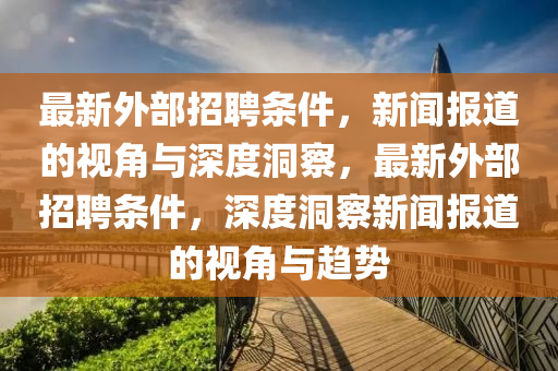 最新外部招聘條件圣農(nóng)（天津）集團有限公司，新聞報道的視角與深度洞察，最新外部招聘條件，深度洞察新聞報道的視角與趨勢