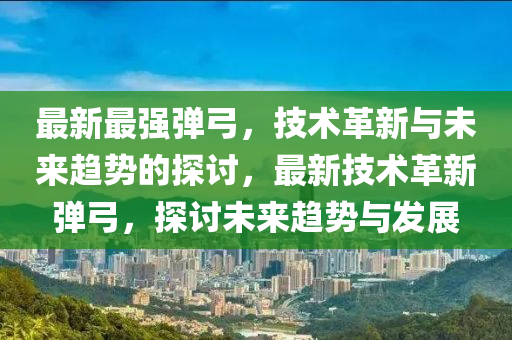 最新最強(qiáng)彈弓，技術(shù)革新與未來趨勢的探討，最新技術(shù)革新彈弓，探討未來趨勢與發(fā)展圣農(nóng)（天津）集團(tuán)有限公司