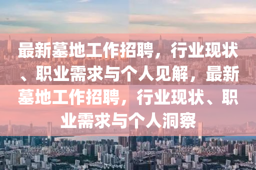 最新墓地工作招聘，行業(yè)現(xiàn)狀、職業(yè)需求與個人見解，最新墓地工作招聘，行業(yè)現(xiàn)狀、職業(yè)需求與個人洞察圣農(nóng)（天津）集團(tuán)有限公司