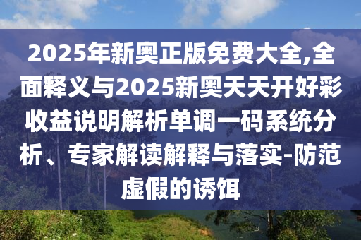 2025年新奧正版免費(fèi)大全,全面釋義與2025新奧天天開好彩收益說明解析單調(diào)一碼系統(tǒng)分析、專家解讀解釋與圣農(nóng)（天津）集團(tuán)有限公司落實(shí)-防范虛假的誘餌