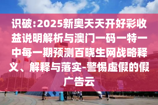 識破:2025新奧天天開好彩收益說明解析與澳門一碼一特一中每一期圣農(nóng)（天津）集團有限公司預測百曉生網(wǎng)戰(zhàn)略釋義、解釋與落實-警惕虛假的假廣告云