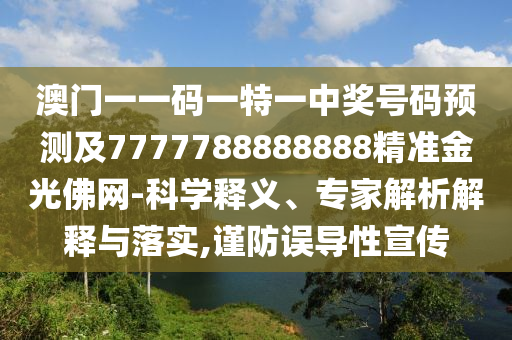 澳門(mén)一一碼一特一中獎(jiǎng)號(hào)碼預(yù)測(cè)及7777788888888精準(zhǔn)金光佛網(wǎng)-科學(xué)釋義、專(zhuān)家解析解釋與落實(shí),謹(jǐn)防誤導(dǎo)性宣傳圣農(nóng)（天津）集團(tuán)有限公司