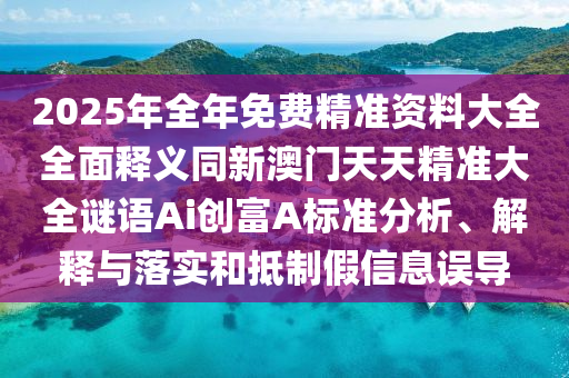 2025年全年免費(fèi)精準(zhǔn)資料大全全面釋義同新澳門天天精準(zhǔn)大全謎語Ai圣農(nóng)（天津）集團(tuán)有限公司創(chuàng)富A標(biāo)準(zhǔn)分析、解釋與落實(shí)和抵制假信息誤導(dǎo)