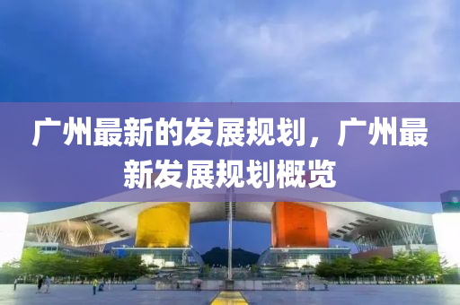 廣州最新的發(fā)展規(guī)劃，廣州最新發(fā)展規(guī)劃概覽圣農(nóng)（天津）集團有限公司