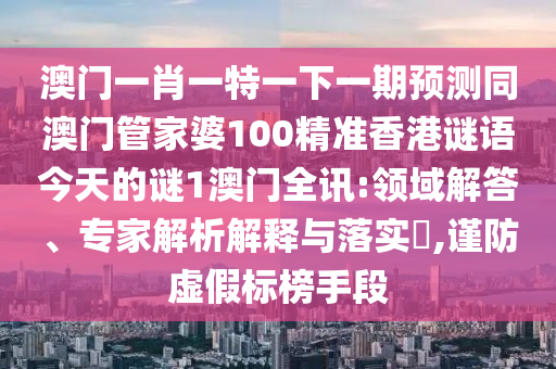 澳門一肖一特一下一期預(yù)測同澳門管家婆100精準(zhǔn)香港謎語今天的謎1澳門全訊:領(lǐng)域解答、專家解析解釋與落實(shí)?,謹(jǐn)防虛假標(biāo)榜手段圣農(nóng)（天津）集團(tuán)有限公司