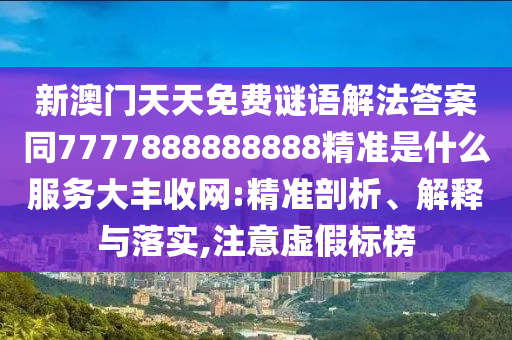 圣農(nóng)（天津）集團(tuán)有限公司新澳門天天免費謎語解法答案同7777888888888精準(zhǔn)是什么服務(wù)大豐收網(wǎng):精準(zhǔn)剖析、解釋與落實,注意虛假標(biāo)榜