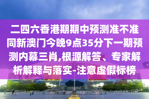二四六香港期期中預(yù)測(cè)準(zhǔn)不準(zhǔn)同新澳門(mén)今晚9點(diǎn)35分下一期預(yù)測(cè)內(nèi)幕三肖,根源解答、專(zhuān)家解析解釋與落實(shí)-注意虛假標(biāo)榜圣農(nóng)（天津）集團(tuán)有限公司