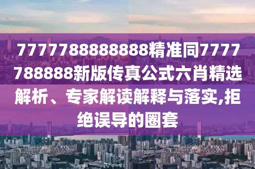 7777788888888精準(zhǔn)同7777788888新版?zhèn)髡婀搅ぞx解析、專家解讀解釋與落實(shí),圣農(nóng)（天津）集團(tuán)有限公司拒絕誤導(dǎo)的圈套