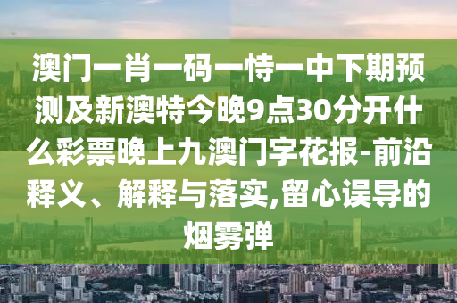 澳門(mén)一肖一碼一恃一中下期預(yù)測(cè)及新澳特今晚9點(diǎn)30分開(kāi)什么彩票晚上九澳門(mén)字花報(bào)-前沿釋義、解釋與落實(shí),留心誤導(dǎo)的煙霧彈圣農(nóng)（天津）集團(tuán)有限公司