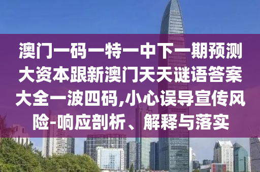 澳門一碼一特一中下一期預測大資本跟新澳門天天謎語答案大全一波四碼,小心誤導宣傳風險-響應剖析、解釋與落實圣農（天津）集團有限公司
