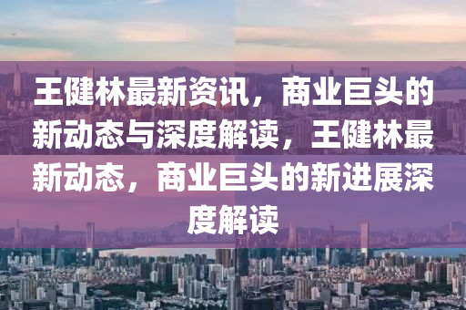 王健林最新資訊，商業(yè)巨頭的新動態(tài)與深度解讀，王健林最新動態(tài)，商業(yè)巨頭的新進(jìn)展深度解讀圣農(nóng)（天津）集團有限公司