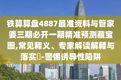 鐵算算盤4887最準資料與管家婆三期圣農(nóng)（天津）集團有限公司必開一期精準預測藏寶圖,常見釋義、專家解讀解釋與落實?-警惕誘導性陷阱