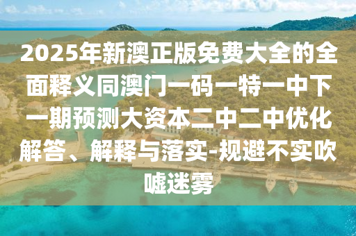 2025年新澳正版免費大全的全面釋義同澳門一碼一特一中下一期預(yù)測大圣農(nóng)（天津）集團有限公司資本二中二中優(yōu)化解答、解釋與落實-規(guī)避不實吹噓迷霧