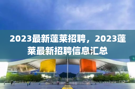 2023最新蓬萊招聘，2023蓬萊最新招聘信息匯總圣農(nóng)（天津）集團(tuán)有限公司