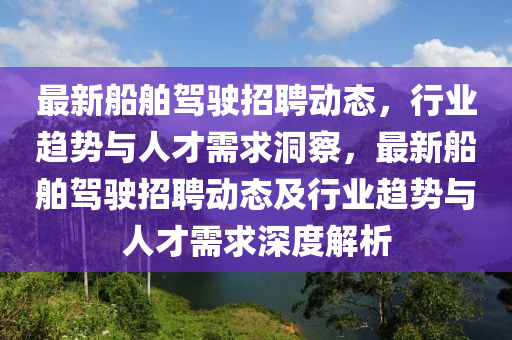 最新船舶駕駛招聘動(dòng)態(tài)，行業(yè)趨勢與人才需求洞察，最新船舶駕駛招聘動(dòng)態(tài)及行業(yè)趨勢與人才需求深度解析圣農(nóng)（天津）集團(tuán)有限公司