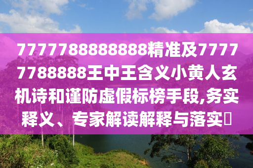7777788888888精準(zhǔn)及77777788888王中王含義小黃人玄機(jī)詩(shī)和謹(jǐn)防虛假標(biāo)榜手段,務(wù)實(shí)釋義、專家解讀解釋與落實(shí)?圣農(nóng)（天津）集團(tuán)有限公司