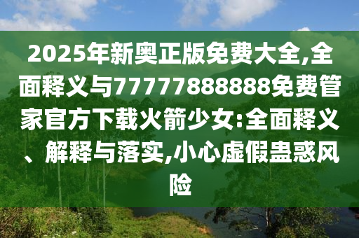 2025年新奧正版免費(fèi)大全,全面釋義與77777888888免費(fèi)管家官方下載火箭少女:全面釋義、解釋與落實(shí),小心虛假蠱惑風(fēng)險(xiǎn)圣農(nóng)（天津）集團(tuán)有限公司