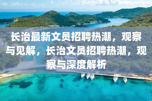 長(zhǎng)治最新文員招聘熱潮，觀察與見(jiàn)解，長(zhǎng)治文員招聘熱潮，觀察與深度解析圣農(nóng)（天津）集團(tuán)有限公司