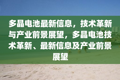 多晶電池最新信息，技術(shù)革新與產(chǎn)業(yè)前景展望，多晶電池技圣農(nóng)（天津）集團有限公司術(shù)革新、最新信息及產(chǎn)業(yè)前景展望