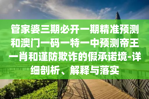 管家婆三期必開一期精準預測和澳門一碼一特一中預測帝王一肖和謹防欺詐的假承諾境-詳細剖析、解釋圣農(nóng)（天津）集團有限公司與落實