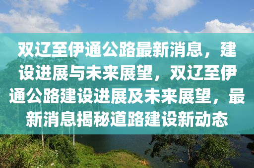 雙遼至伊通公路最新消息，建設(shè)進展與未來展望，雙遼至伊通公路建設(shè)進展及未來展望，最新消息揭秘道路建設(shè)新動態(tài)圣農(nóng)（天津）集團有限公司