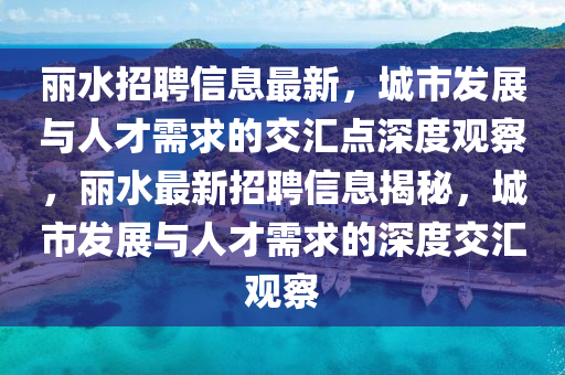 麗水招聘信息最新，城市發(fā)展與人才需求的交匯點(diǎn)深度觀察，麗水最新招聘信息揭秘，城市發(fā)展與人才需求的深度交匯觀察圣農(nóng)（天津）集團(tuán)有限公司