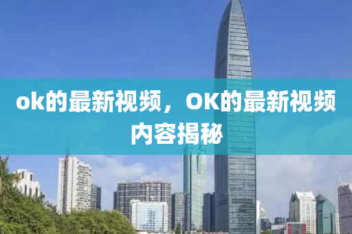 ok的最新視頻，OK的最新視頻內(nèi)容揭秘圣農(nóng)（天津）集團有限公司