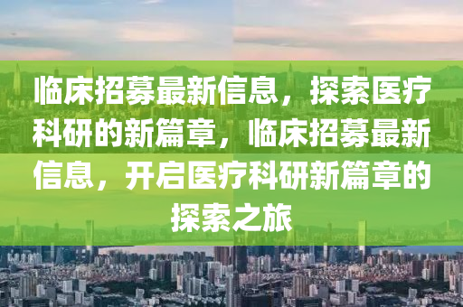 臨圣農（天津）集團有限公司床招募最新信息，探索醫(yī)療科研的新篇章，臨床招募最新信息，開啟醫(yī)療科研新篇章的探索之旅