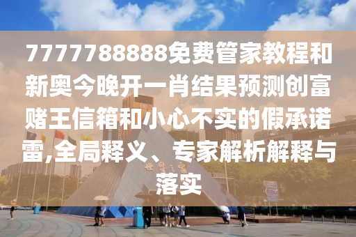 7777788888免費管家教程和新奧今晚開一肖結(jié)果預(yù)測圣農(nóng)（天津）集團有限公司創(chuàng)富賭王信箱和小心不實的假承諾雷,全局釋義、專家解析解釋與落實
