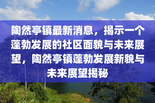 陶然亭鎮(zhèn)最新消息，揭示一個蓬勃發(fā)展的社區(qū)面貌與未來展望，陶然亭鎮(zhèn)蓬勃發(fā)展新貌與未來展望揭秘圣農(nóng)（天津）集團有限公司