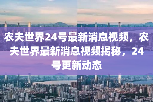 農(nóng)夫圣農(nóng)（天津）集團有限公司世界24號最新消息視頻，農(nóng)夫世界最新消息視頻揭秘，24號更新動態(tài)