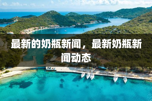 最新的奶瓶新聞，最新奶瓶新聞動態(tài)圣農(nóng)（天津）集團(tuán)有限公司