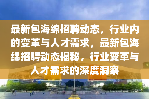 最新包海綿招聘動(dòng)態(tài)，行業(yè)內(nèi)的變革與人才需求，最新包海綿招聘動(dòng)態(tài)揭秘圣農(nóng)（天津）集團(tuán)有限公司，行業(yè)變革與人才需求的深度洞察