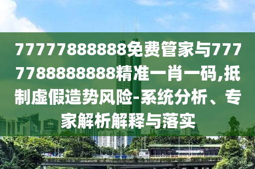 77777888888免費(fèi)管家與7777788888888精準(zhǔn)一肖一碼,抵制虛假造勢(shì)風(fēng)險(xiǎn)-系統(tǒng)分析、專家解析解釋與落實(shí)圣農(nóng)（天津）集團(tuán)有限公司