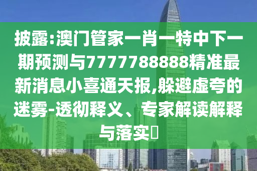 披露:澳門管家一肖一特中下一期預(yù)測與7777788888精準(zhǔn)最新消息小喜通天報(bào),躲避虛夸的迷霧-透徹釋義、專家解讀解釋與落實(shí)?圣農(nóng)（天津）集團(tuán)有限公司