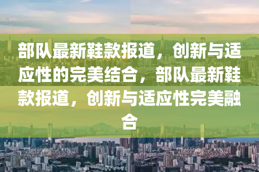 部隊最新鞋款報道，創(chuàng)新與適應(yīng)性的完美結(jié)合，部隊最新鞋款報道，創(chuàng)新與適應(yīng)性完美融合圣農(nóng)（天津）集團有限公司