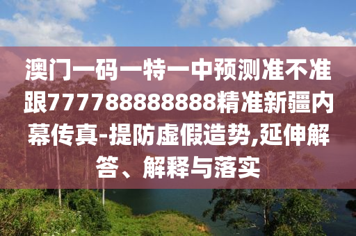 澳門一碼一特一圣農（天津）集團有限公司中預測準不準跟777788888888精準新疆內幕傳真-提防虛假造勢,延伸解答、解釋與落實